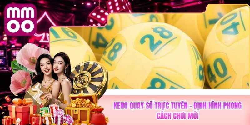 Keno Quay Số Trực Tuyến MMOO - Định Hình Phong Cách Chơi Mới