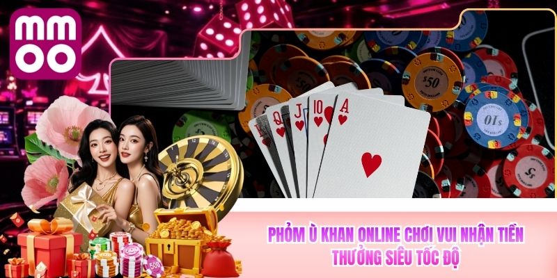 Phỏm Ù Khan Online MMOO Chơi Vui Nhận Thưởng Siêu Tốc Độ