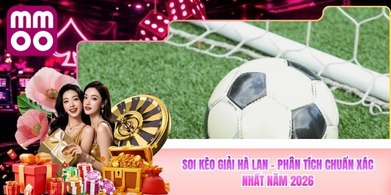Soi Kèo Giải Hà Lan - Phân Tích Chuẩn Xác Nhất Từ MMOO